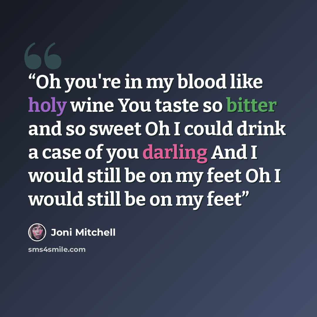 “Oh you're in my blood like holy wine You taste so bitter and so sweet Oh I could drink a case of you darling And I would still be on my feet Oh I would still be on my feet” quote by Joni Mitchell