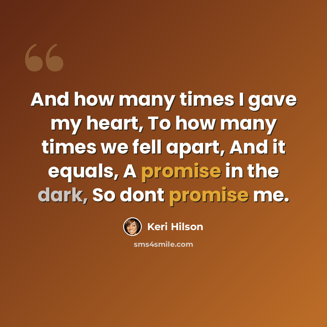 “And how many times I gave my heart, To how many times we fell apart, And it equals, A promise in the dark, So dont promise me.” quote by Keri Hilson