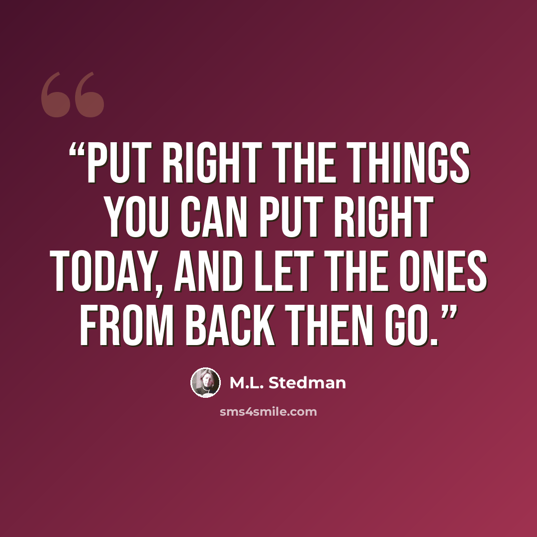 “Put right the things you can put right today, and let the ones from back then go.” quote by M.L. Stedman