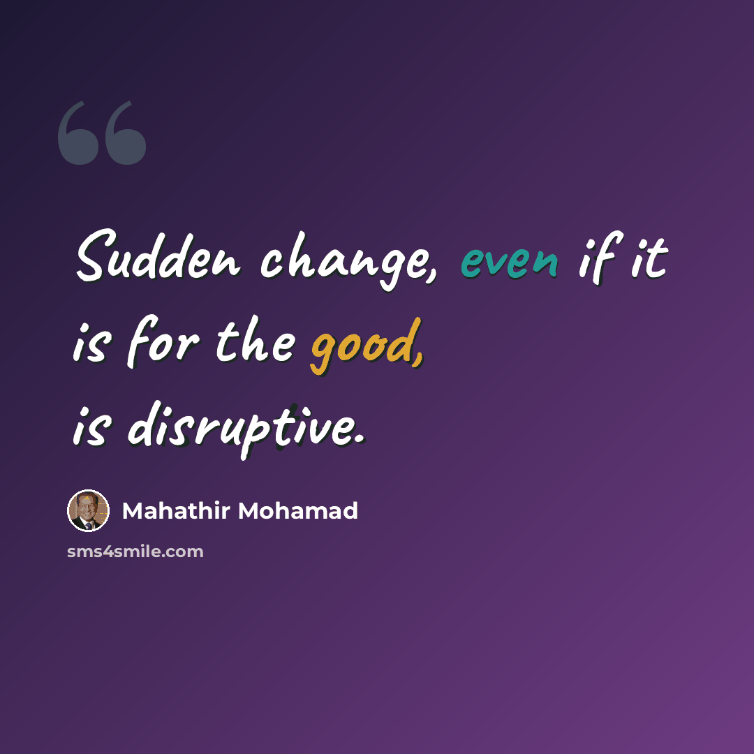 “Sudden change, even if it is for the good, is disruptive.” quote by Mahathir Mohamad