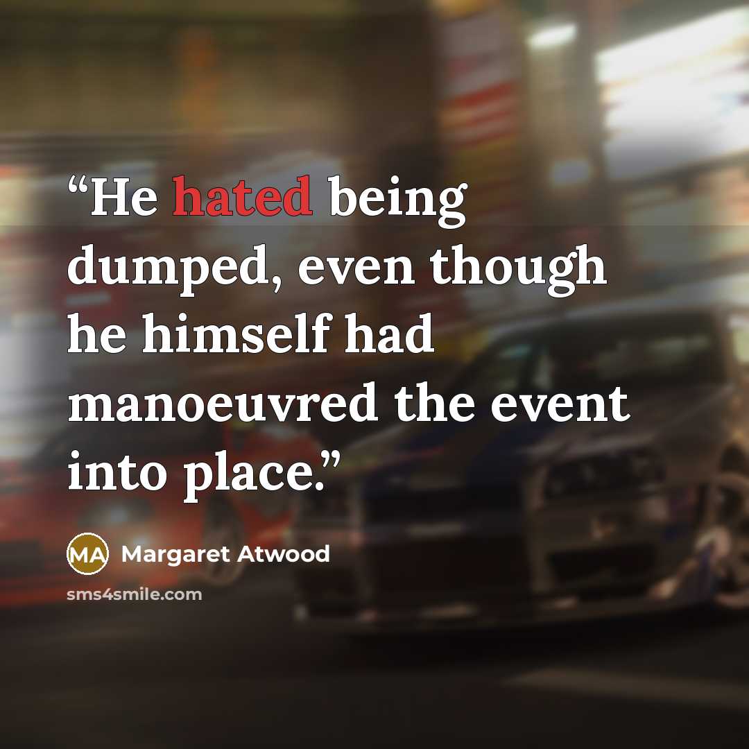 “He hated being dumped, even though he himself had manoeuvred the event into place.” quote by Margaret Atwood