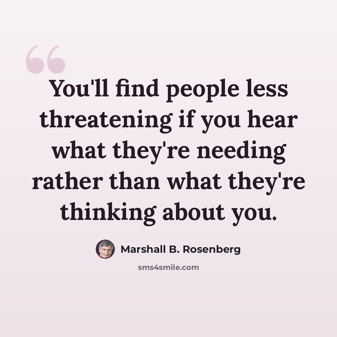 “You'll find people less threatening if you hear what they're needing rather than what they're thinking about you.” quote by Marshall B. Rosenberg