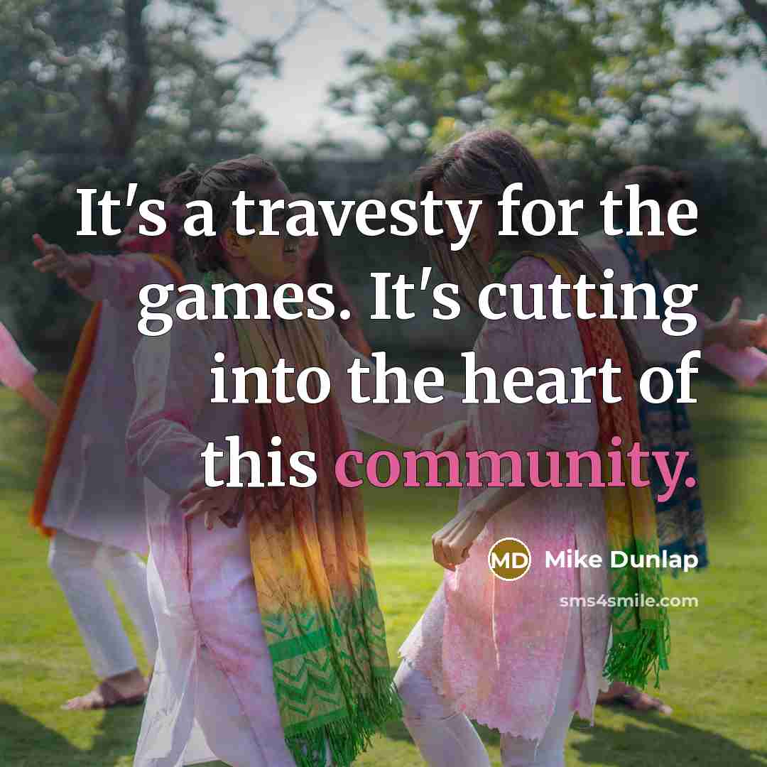 “It's a travesty for the games. It's cutting into the heart of this community.” quote by Mike Dunlap