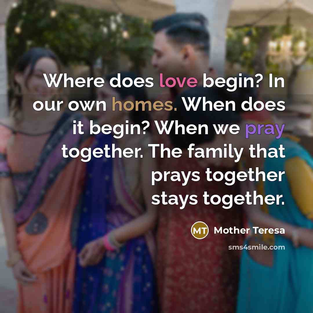 “Where does love begin? In our own homes. When does it begin? When we pray together. The family that prays together stays together.” quote by Mother Teresa