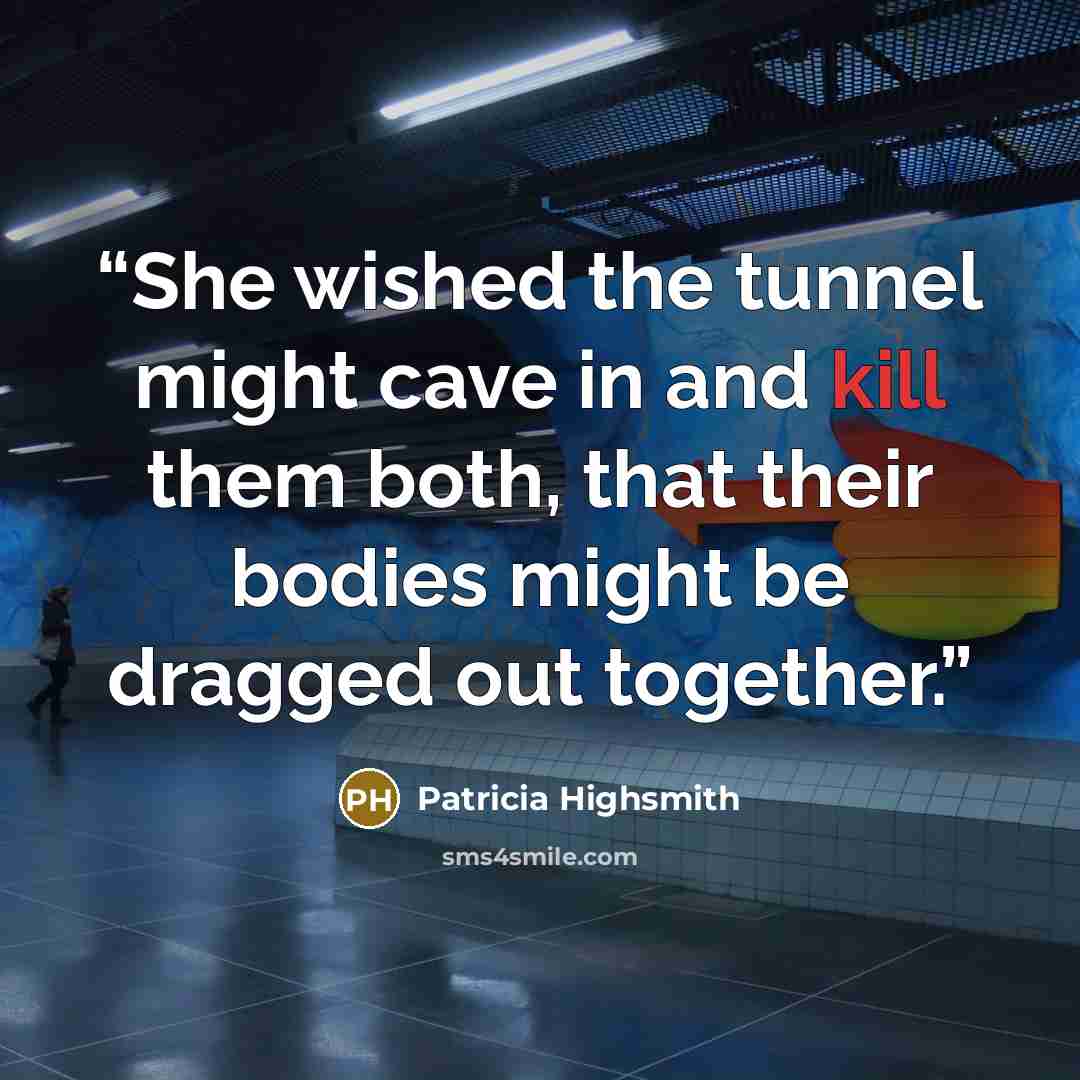 “She wished the tunnel might cave in and kill them both, that their bodies might be dragged out together.” quote by Patricia Highsmith