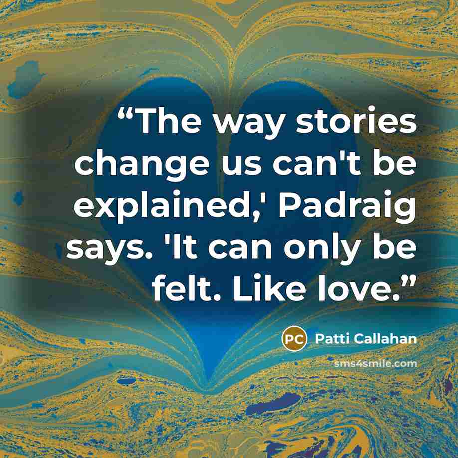 “The way stories change us can't be explained,' Padraig says. 'It can only be felt. Like love.” quote by Patti Callahan