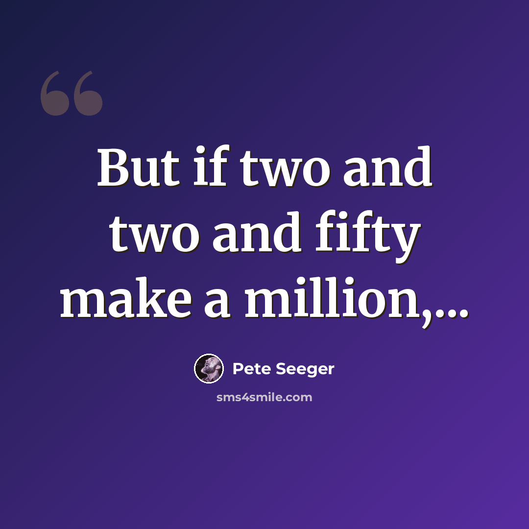 “But if two and two and fifty make a million,...” quote by Pete Seeger