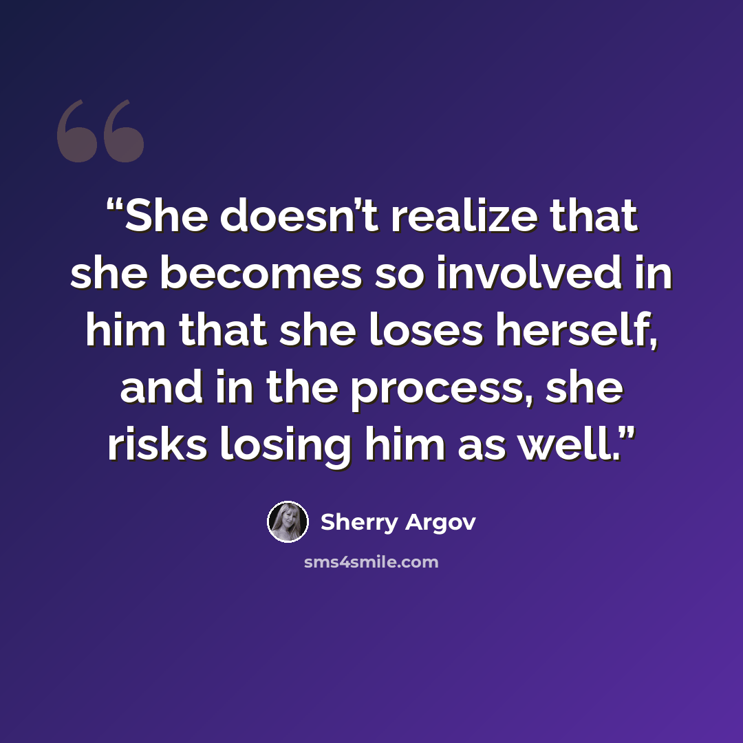 “She doesn’t realize that she becomes so involved in him that she loses herself, and in the process, she risks losing him as well.” quote by Sherry Argov