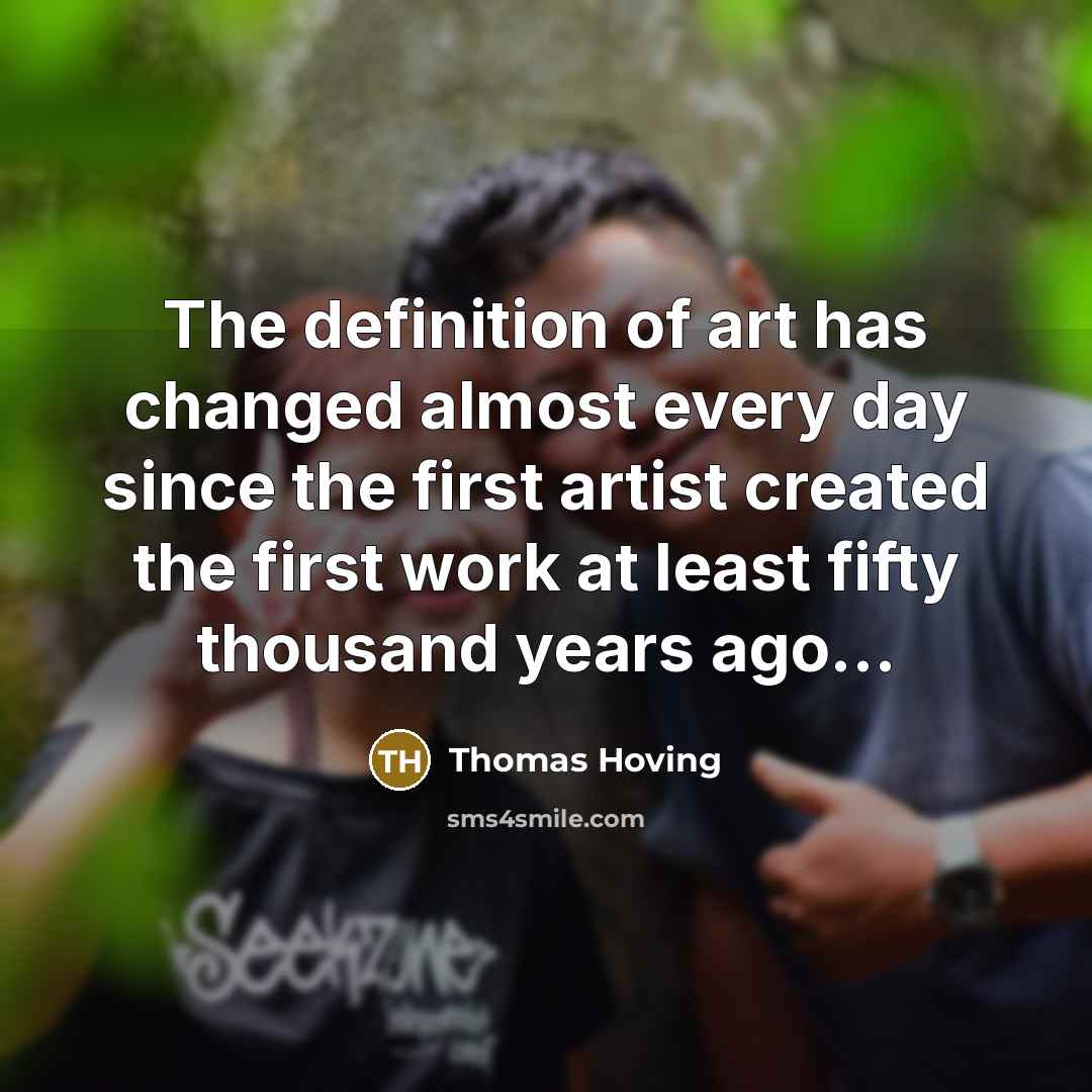 “The definition of art has changed almost every day since the first artist created the first work at least fifty thousand years ago...” quote by Thomas Hoving