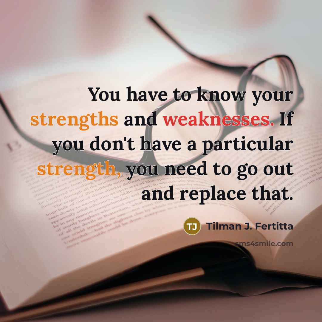 “You have to know your strengths and weaknesses. If you don't have a particular strength, you need to go out and replace that.” quote by Tilman J. Fertitta