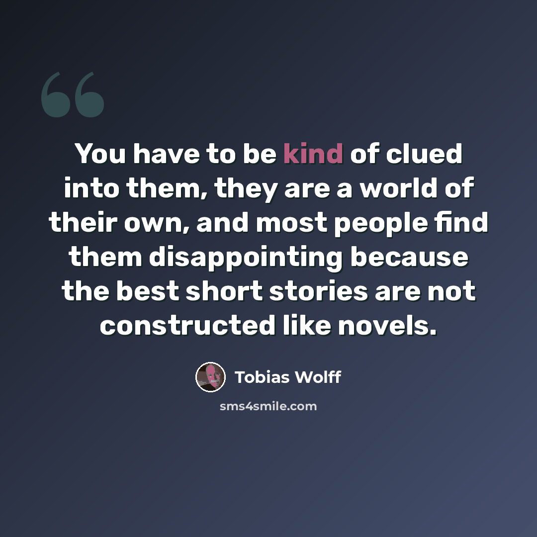 “You have to be kind of clued into them, they are a world of their own, and most people find them disappointing because the best short stories are not constructed like novels.” quote by Tobias Wolff