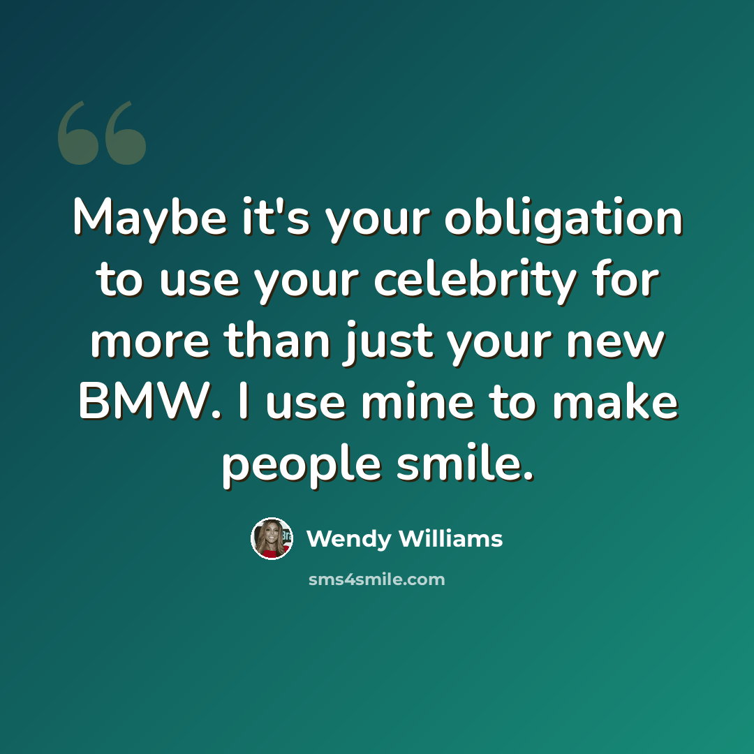 “Maybe it's your obligation to use your celebrity for more than just your new BMW. I use mine to make people smile.” quote by Wendy Williams