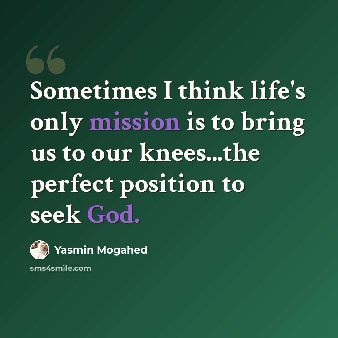 “Sometimes I think life's only mission is to bring us to our knees...the perfect position to seek God.” quote by Yasmin Mogahed