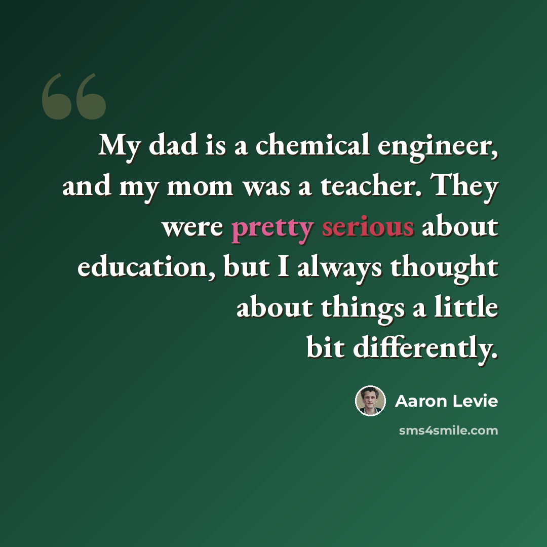 “My dad is a chemical engineer, and my mom was a teacher. They were pretty serious about education, but I always thought about things a little bit differently.” quote by Aaron Levie