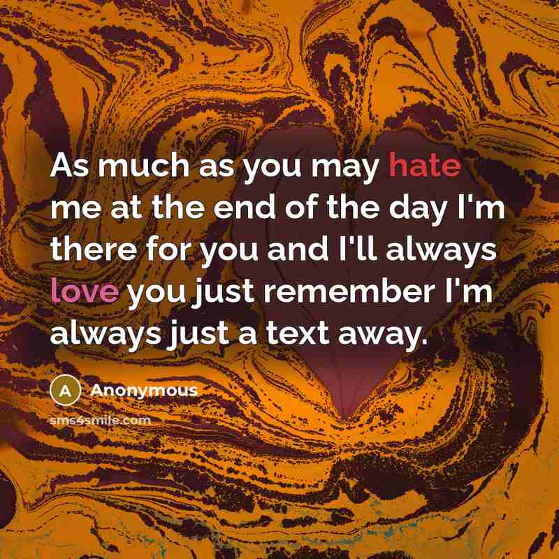 “As much as you may hate me at the end of the day I'm there for you and I'll always love you just remember I'm always just a text away.” quote by Anonymous