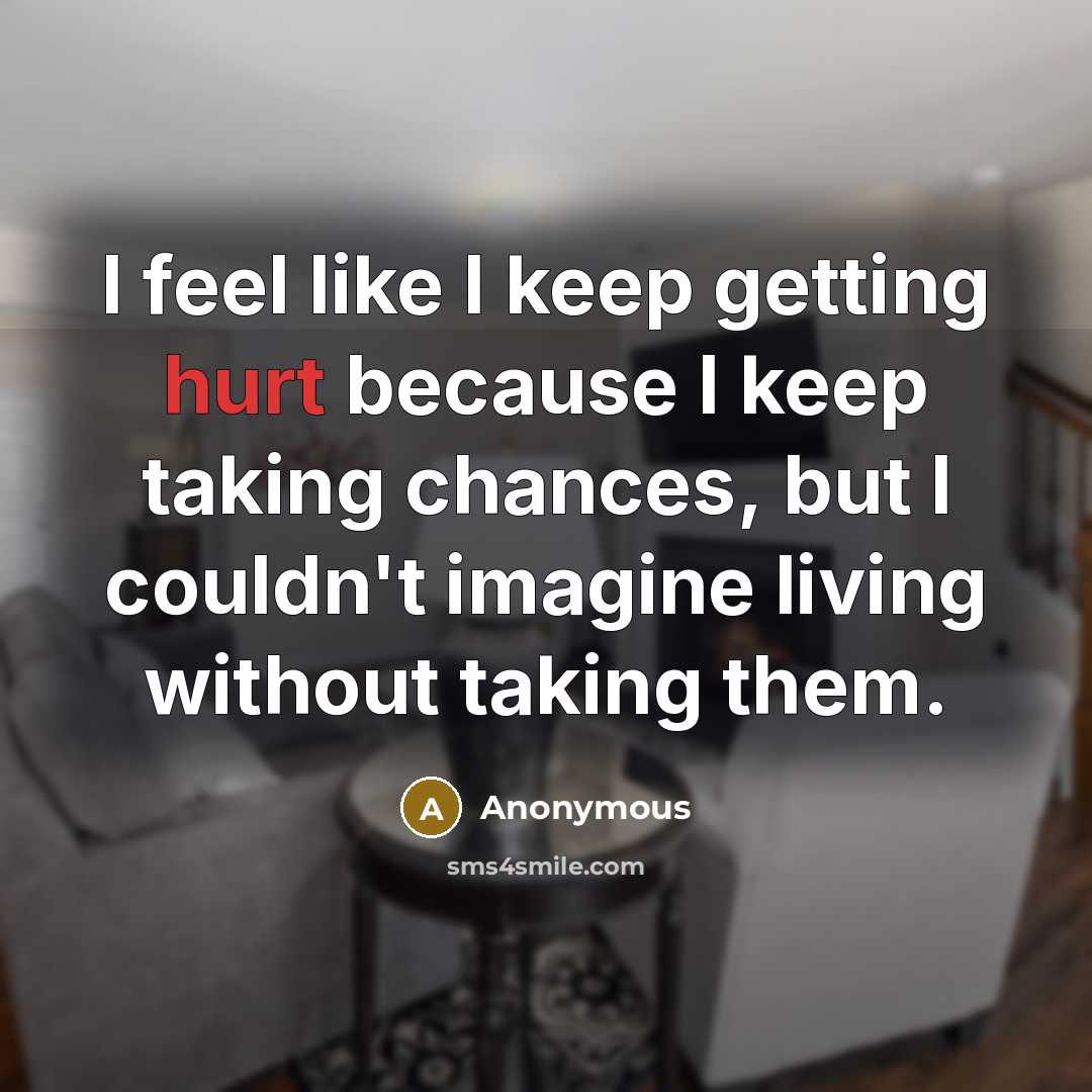“I feel like I keep getting hurt because I keep taking chances, but I couldn't imagine living without taking them.” quote by Anonymous
