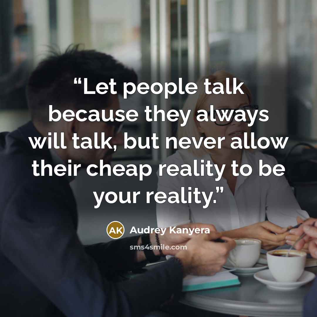 “Let people talk because they always will talk, but never allow their cheap reality to be your reality.” quote by Audrey Kanyera