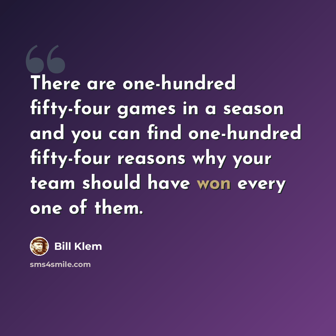 “There are one-hundred fifty-four games in a season and you can find one-hundred fifty-four reasons why your team should have won every one of them.” quote by Bill Klem