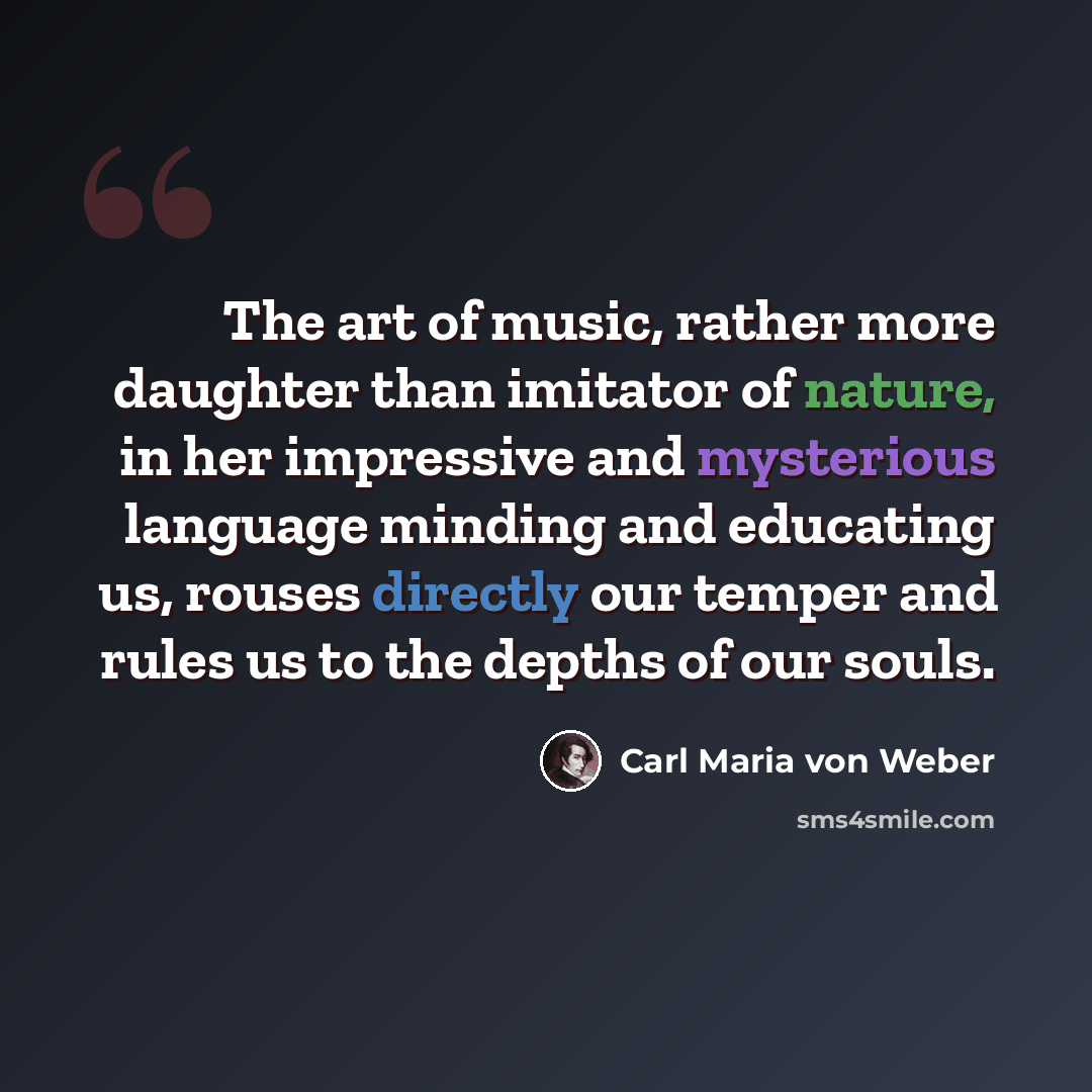 “The art of music, rather more daughter than imitator of nature, in her impressive and mysterious language minding and educating us, rouses directly our temper and rules us to the depths of our souls.” quote by Carl Maria von Weber