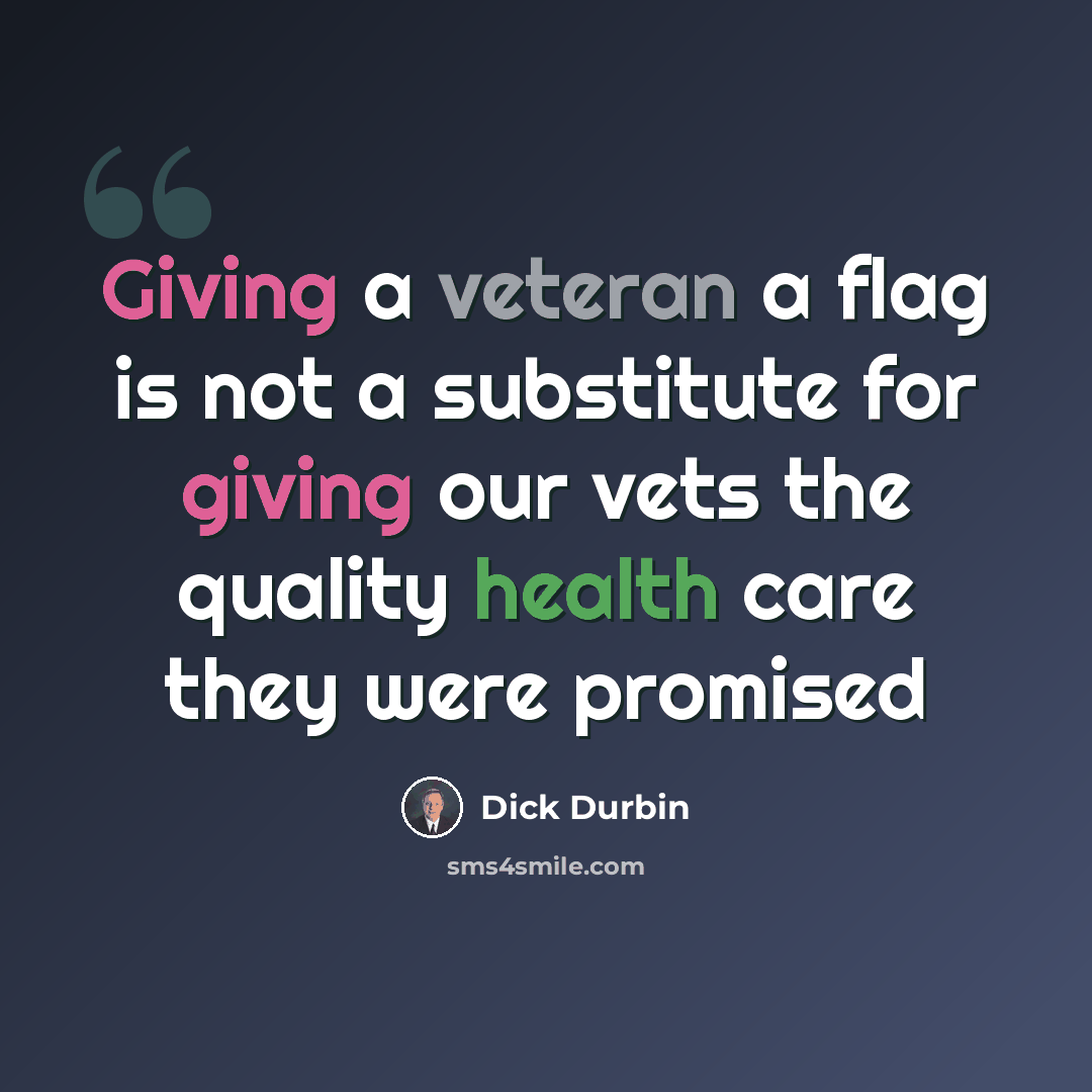 “Giving a veteran a flag is not a substitute for giving our vets the quality health care they were promised” quote by Dick Durbin