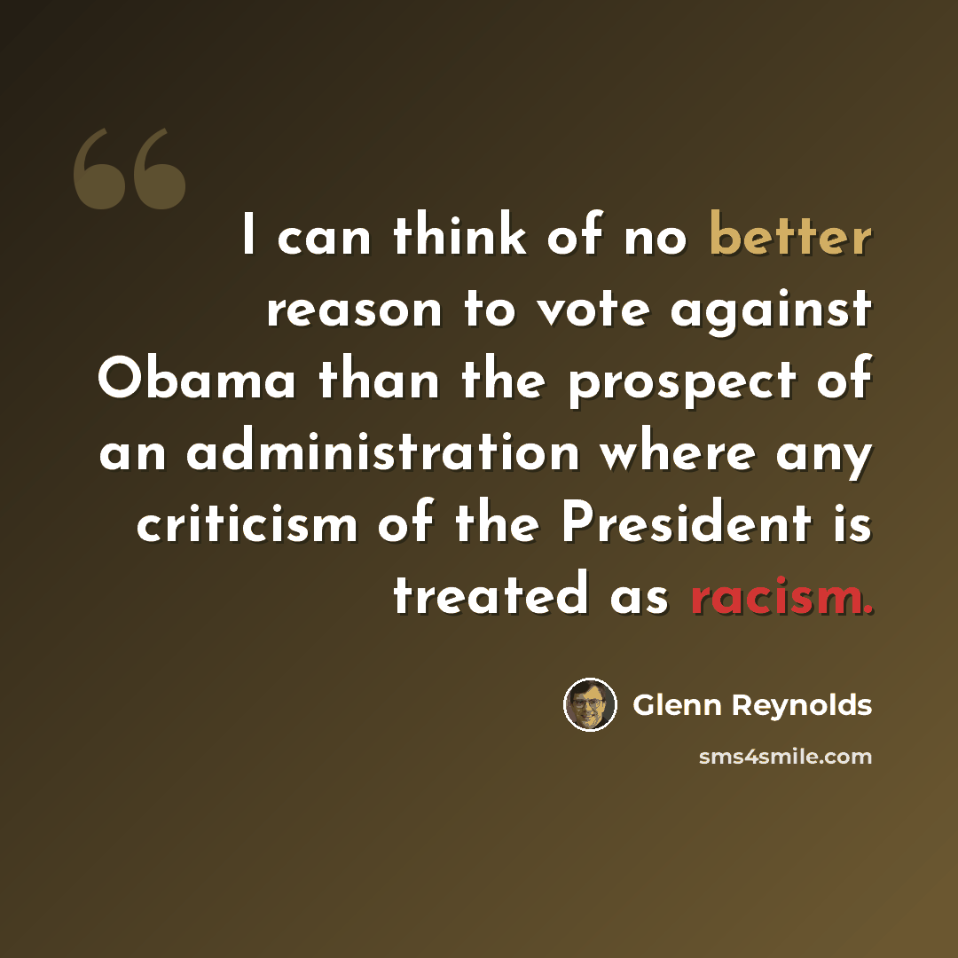 “I can think of no better reason to vote against Obama than the prospect of an administration where any criticism of the President is treated as racism.” quote by Glenn Reynolds