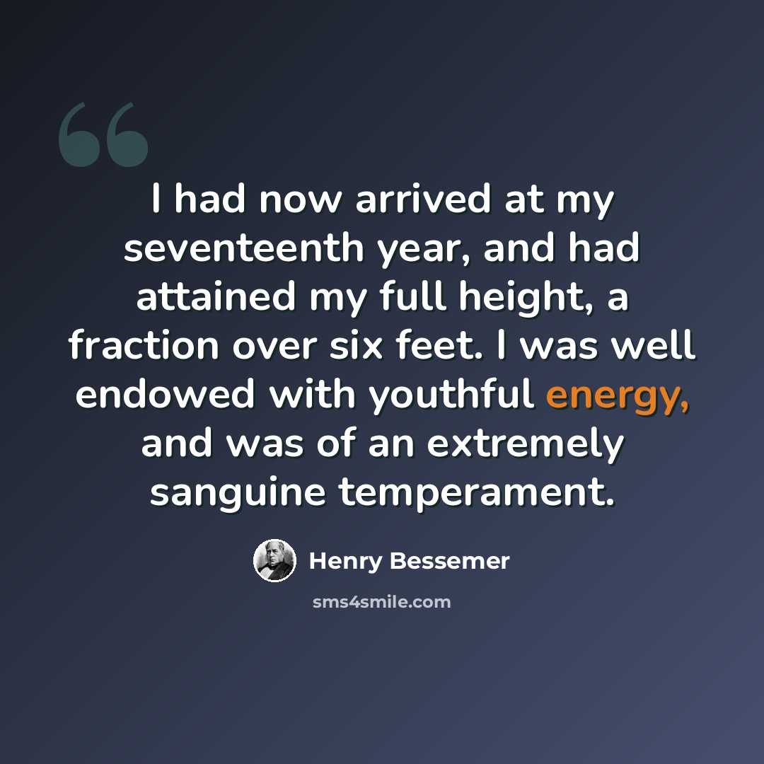 “I had now arrived at my seventeenth year, and had attained my full height, a fraction over six feet. I was well endowed with youthful energy, and was of an extremely sanguine temperament.” quote by Henry Bessemer