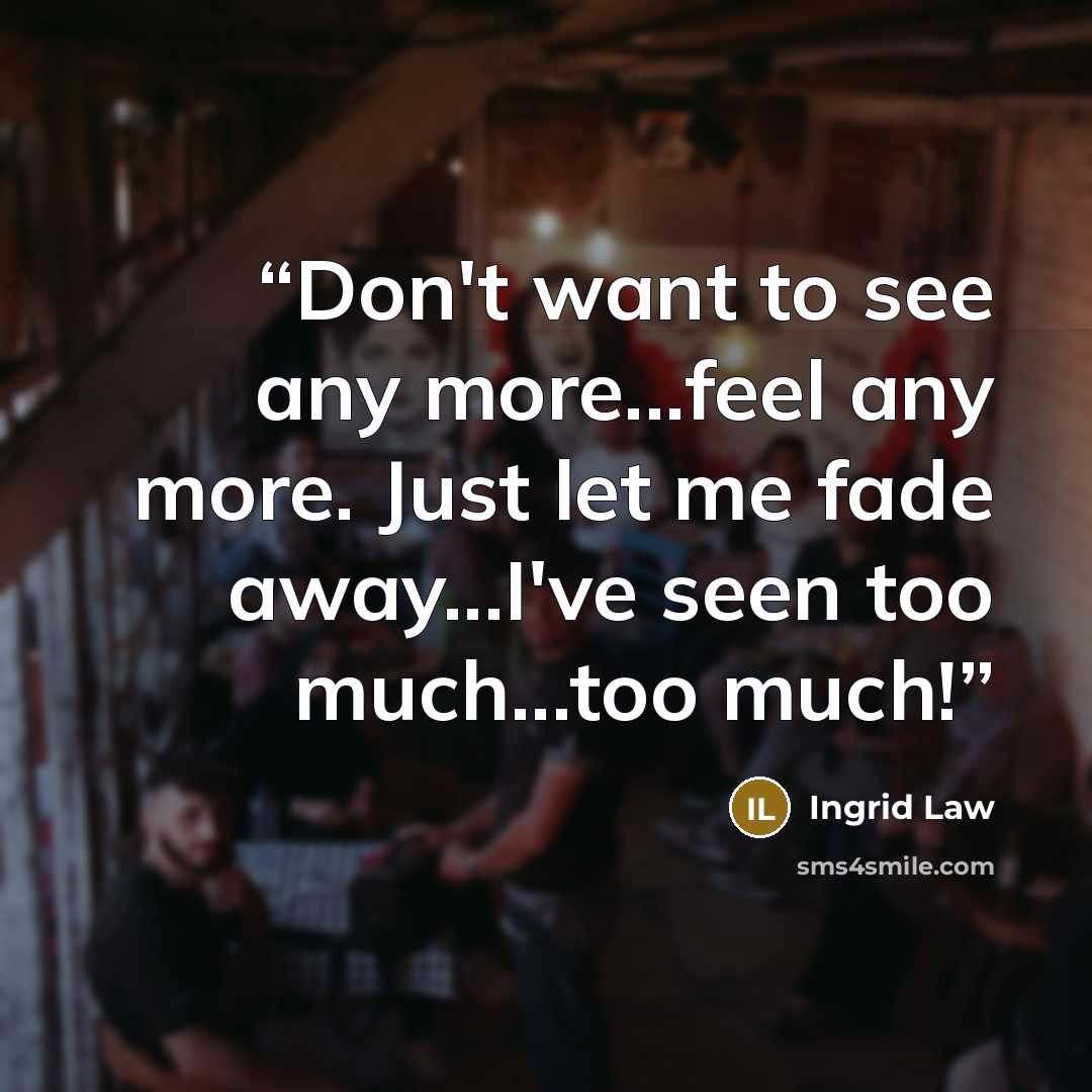 “Don't want to see any more...feel any more. Just let me fade away...I've seen too much...too much!” quote by Ingrid Law
