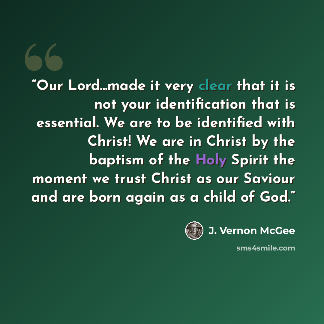 “Our Lord...made it very clear that it is not your identification that is essential. We are to be identified with Christ! We are in Christ by the baptism of the Holy Spirit the moment we trust Christ as our Saviour and are born again as a child of God.” quote by J. Vernon McGee