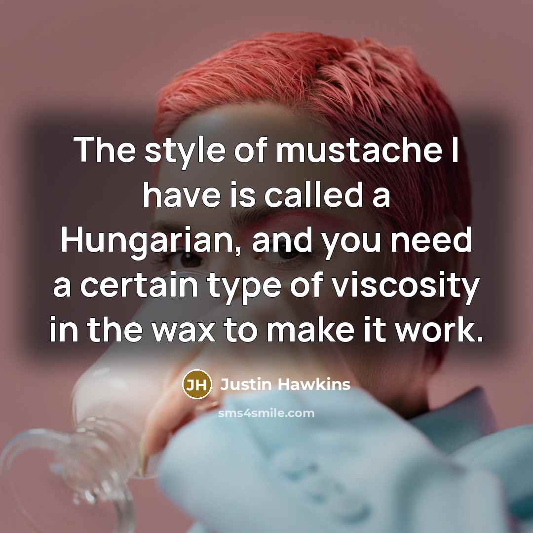 “The style of mustache I have is called a Hungarian, and you need a certain type of viscosity in the wax to make it work.” quote by Justin Hawkins