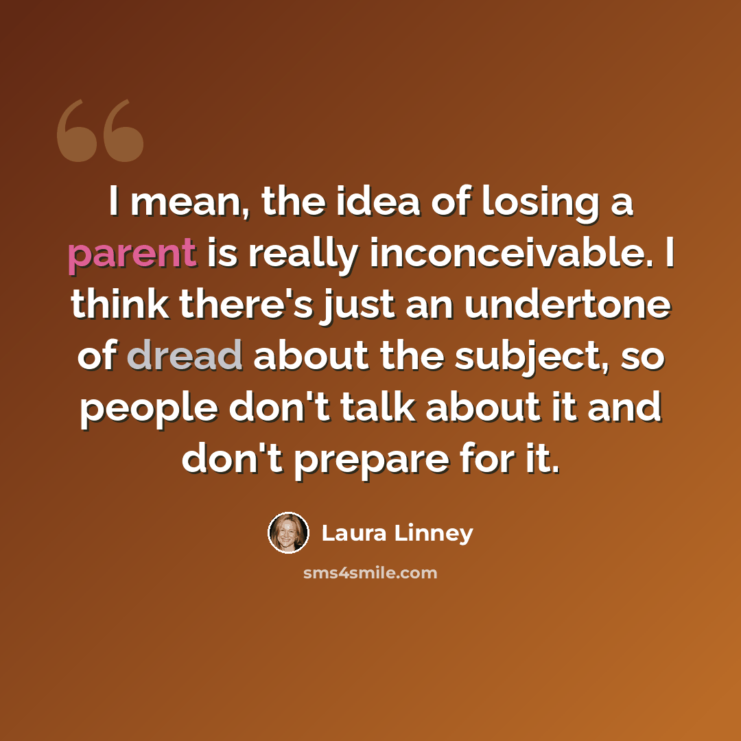 “I mean, the idea of losing a parent is really inconceivable. I think there's just an undertone of dread about the subject, so people don't talk about it and don't prepare for it.” quote by Laura Linney
