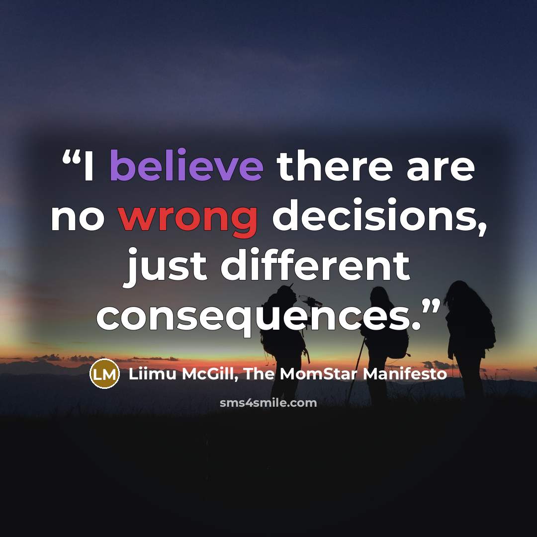 “I believe there are no wrong decisions, just different consequences.” quote by Liimu McGill, The MomStar Manifesto