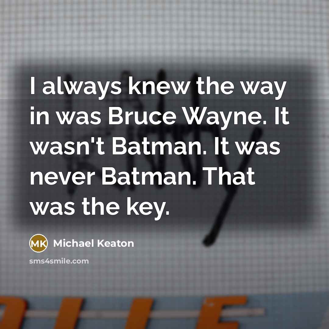 “I always knew the way in was Bruce Wayne. It wasn't Batman. It was never Batman. That was the key.” quote by Michael Keaton
