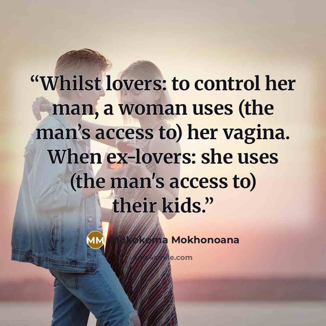 “Whilst lovers: to control her man, a woman uses (the man’s access to) her vagina. When ex-lovers: she uses (the man's access to) their kids.” quote by Mokokoma Mokhonoana