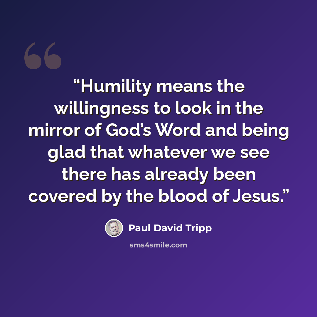 “Humility means the willingness to look in the mirror of God’s Word and being glad that whatever we see there has already been covered by the blood of Jesus.” quote by Paul David Tripp