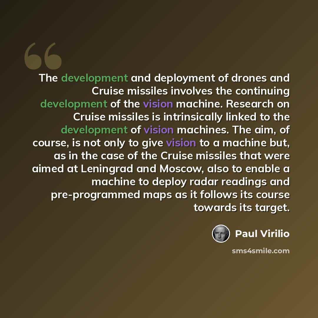 “The development and deployment of drones and Cruise missiles involves the continuing development of the vision machine. Research on Cruise missiles is intrinsically linked to the development of vision machines. The aim, of course, is not only to give vision to a machine but, as in the case of the…” quote by Paul Virilio