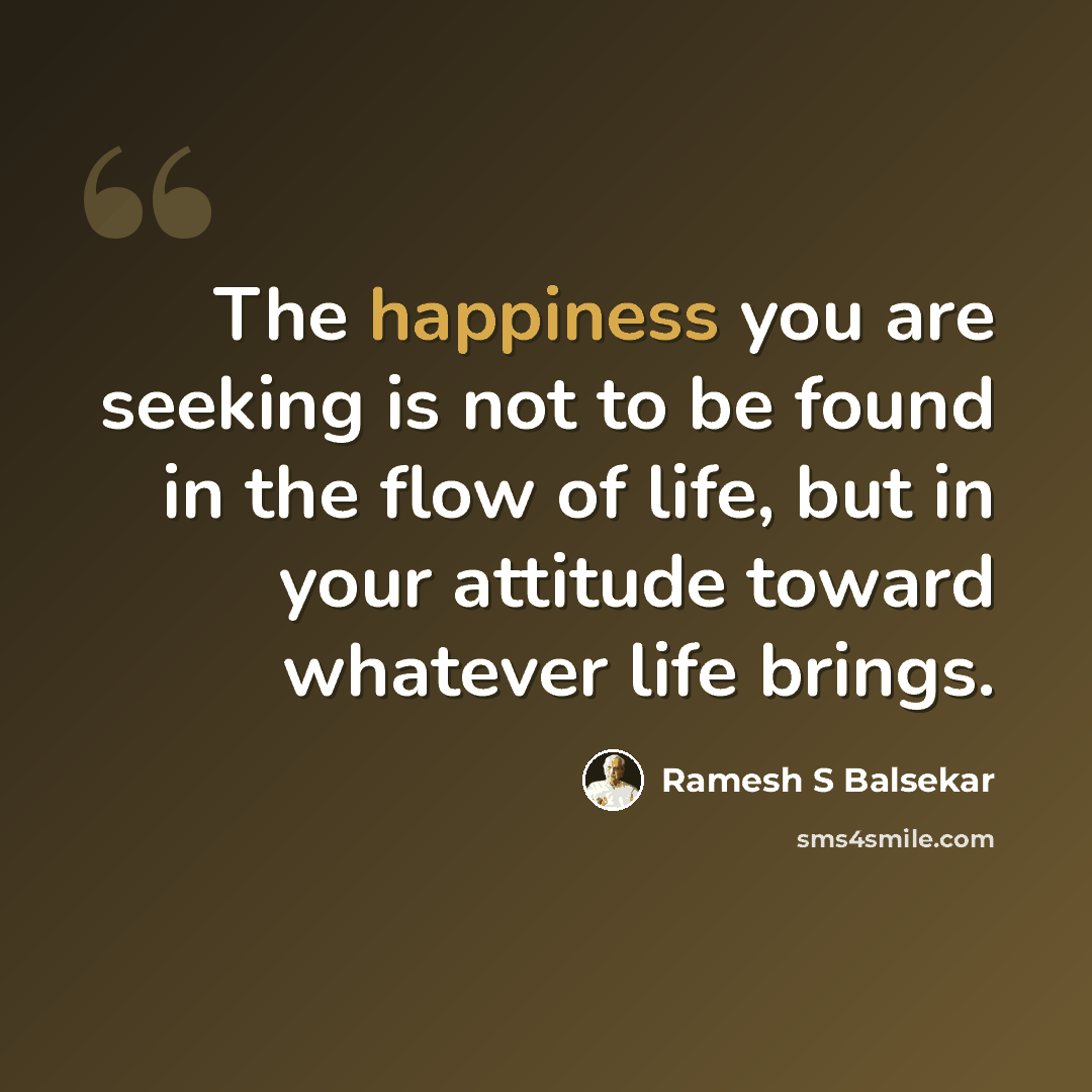 “The happiness you are seeking is not to be found in the flow of life, but in your attitude toward whatever life brings.” quote by Ramesh S Balsekar