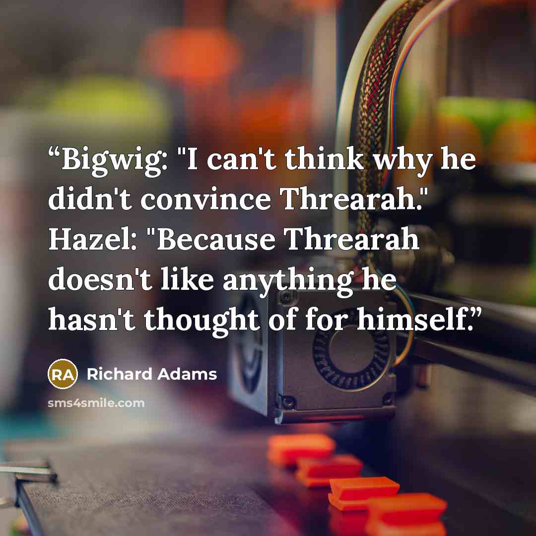 “Bigwig: "I can't think why he didn't convince Threarah." Hazel: "Because Threarah doesn't like anything he hasn't thought of for himself.” quote by Richard Adams