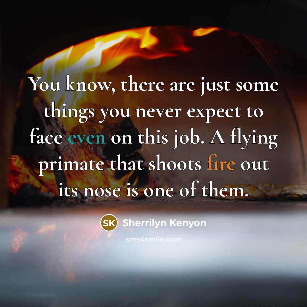 “You know, there are just some things you never expect to face even on this job. A flying primate that shoots fire out its nose is one of them.” quote by Sherrilyn Kenyon