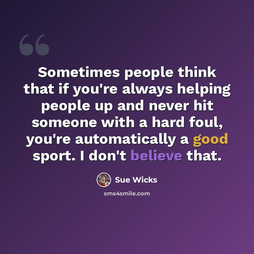 “Sometimes people think that if you're always helping people up and never hit someone with a hard foul, you're automatically a good sport. I don't believe that.” quote by Sue Wicks