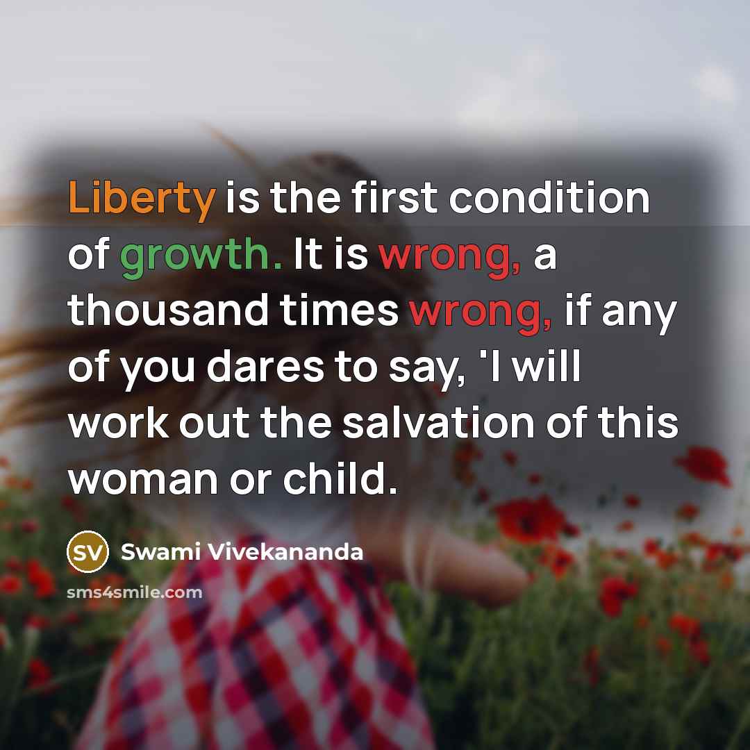 “Liberty is the first condition of growth. It is wrong, a thousand times wrong, if any of you dares to say, 'I will work out the salvation of this woman or child.” quote by Swami Vivekananda