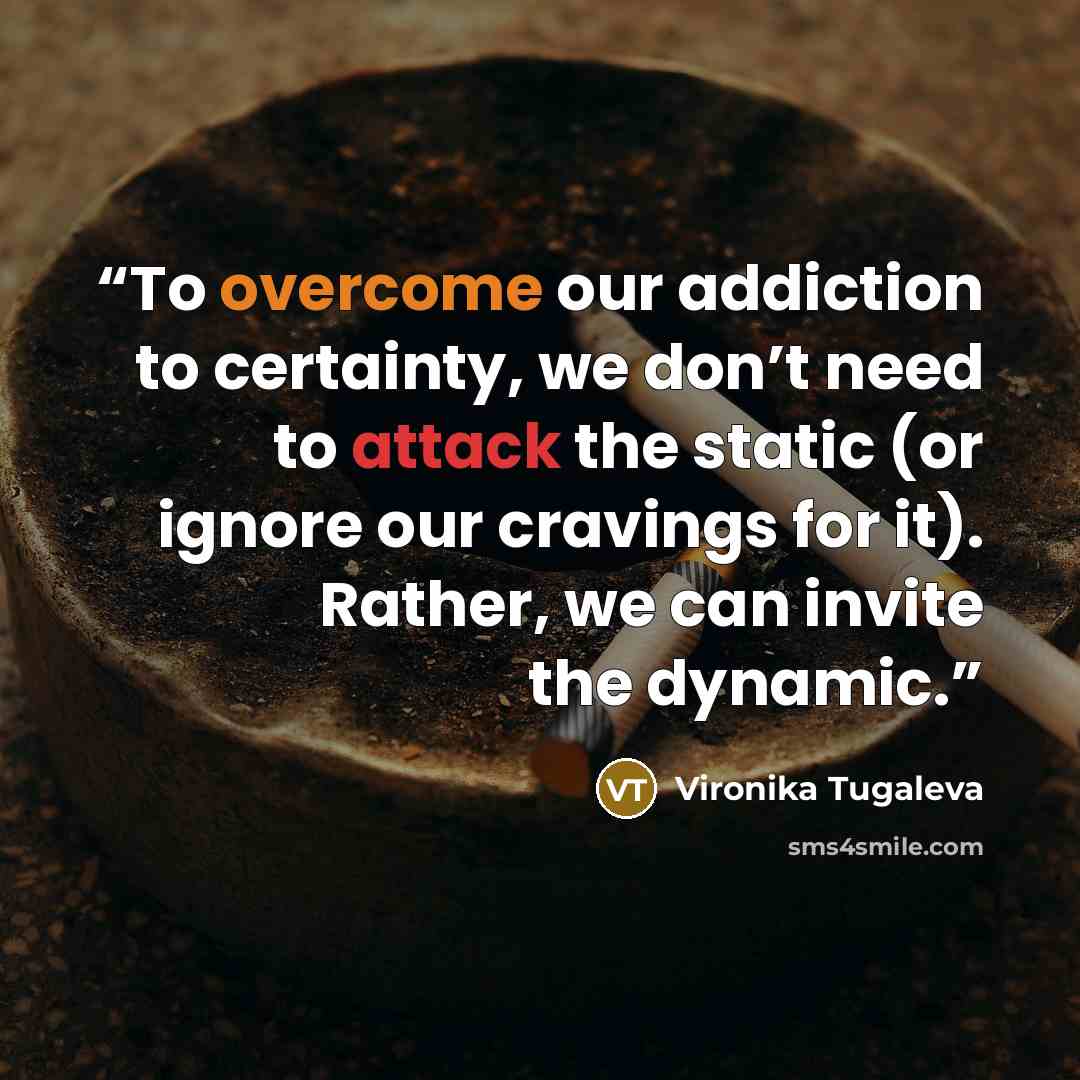 “To overcome our addiction to certainty, we don’t need to attack the static (or ignore our cravings for it). Rather, we can invite the dynamic.” quote by Vironika Tugaleva