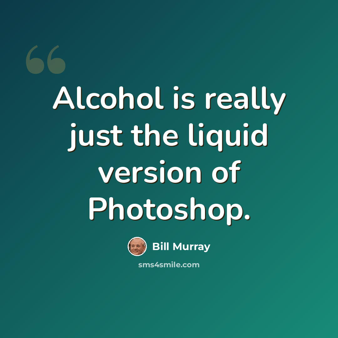 “Alcohol is really just the liquid version of Photoshop.” quote by Bill Murray