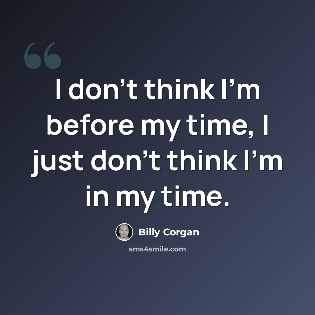 “I don't think I'm before my time, I just don't think I'm in my time.” quote by Billy Corgan