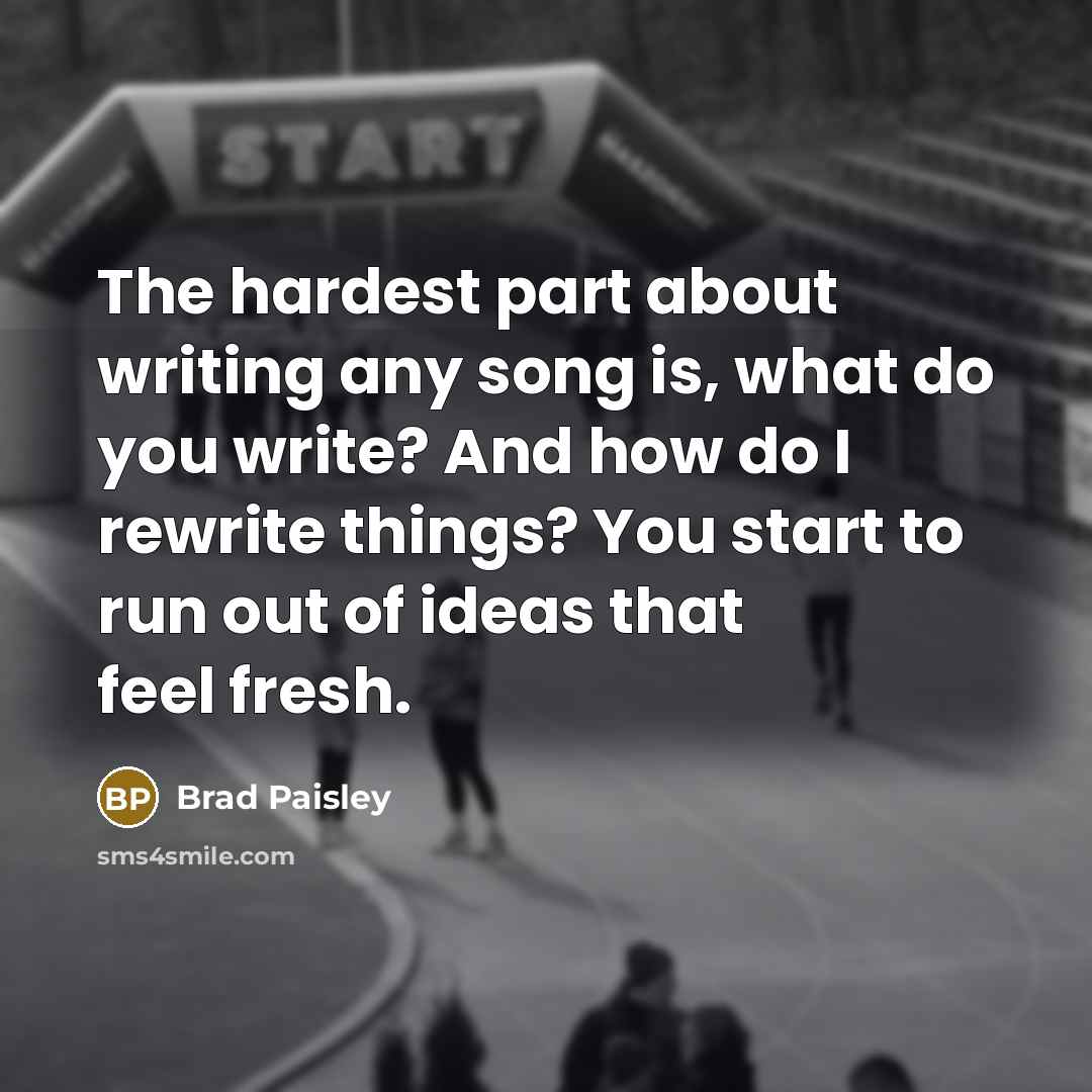 “The hardest part about writing any song is, what do you write? And how do I rewrite things? You start to run out of ideas that feel fresh.” quote by Brad Paisley