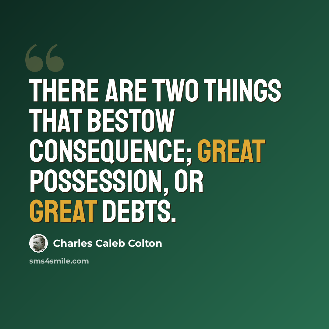 “There are two things that bestow consequence; great possession, or great debts.” quote by Charles Caleb Colton
