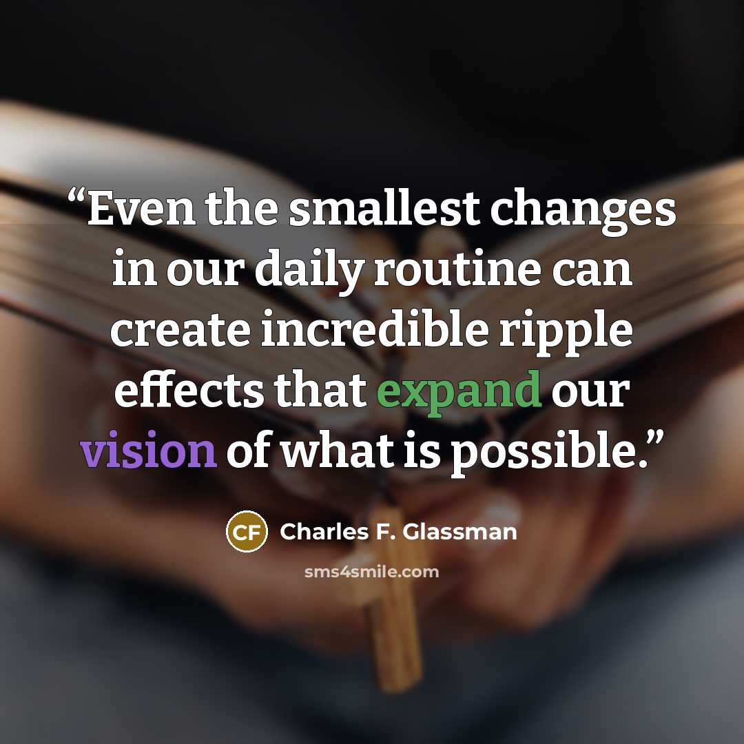 “Even the smallest changes in our daily routine can create incredible ripple effects that expand our vision of what is possible.” quote by Charles F. Glassman