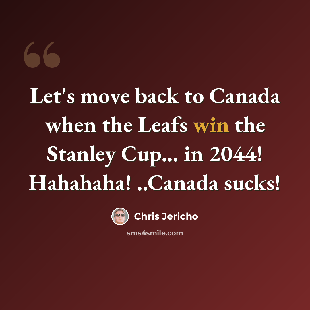 “Let's move back to Canada when the Leafs win the Stanley Cup... in 2044! Hahahaha! ..Canada sucks!” quote by Chris Jericho
