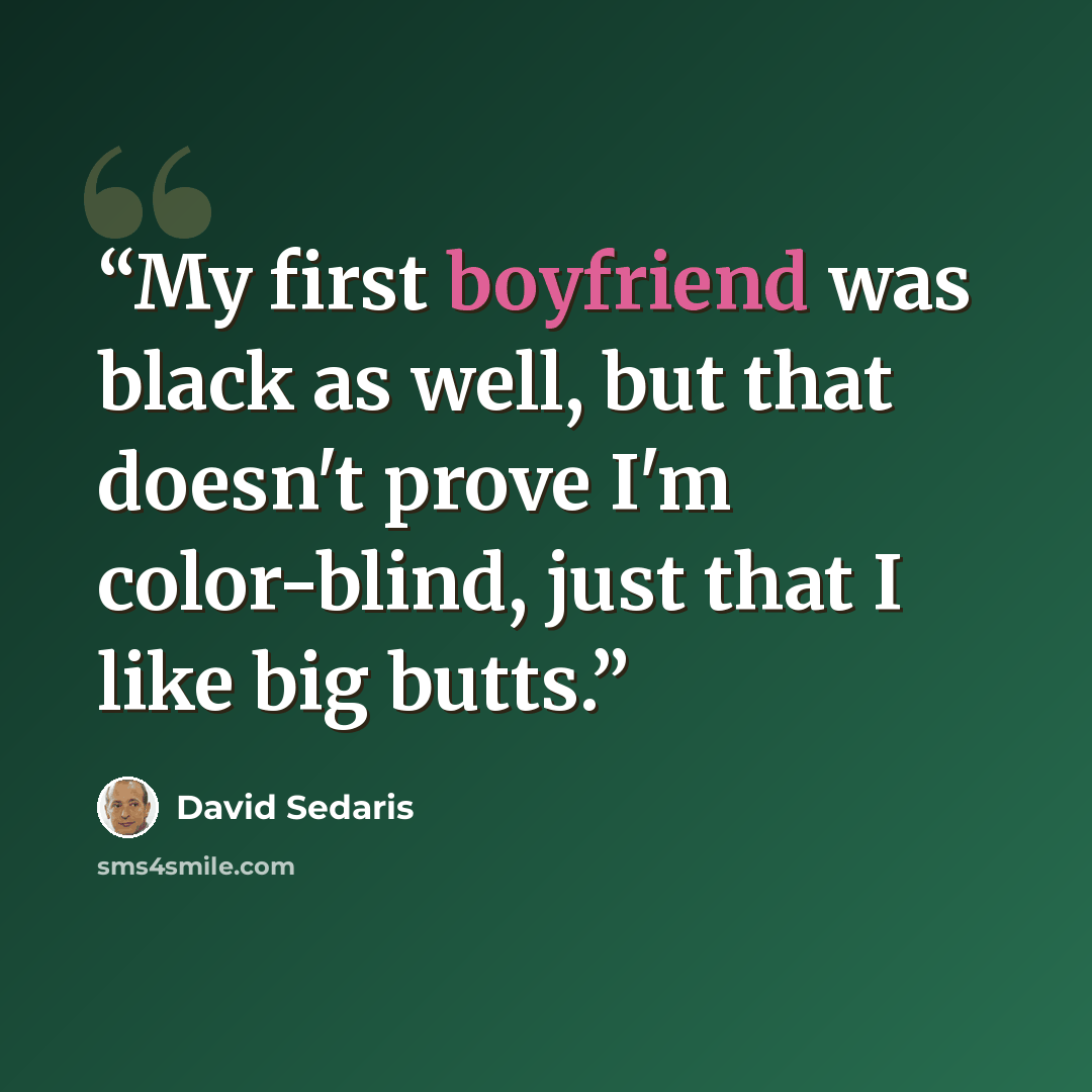 “My first boyfriend was black as well, but that doesn't prove I'm color-blind, just that I like big butts.” quote by David Sedaris