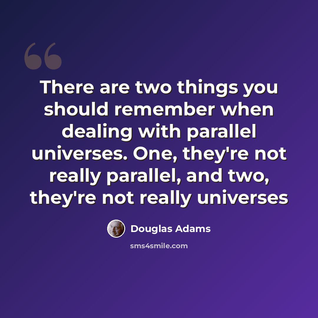 “There are two things you should remember when dealing with parallel universes. One, they're not really parallel, and two, they're not really universes” quote by Douglas Adams