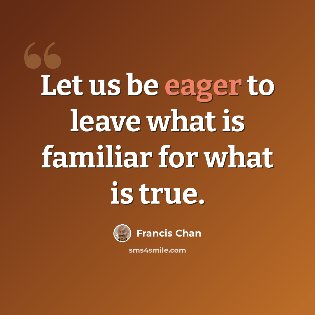 “Let us be eager to leave what is familiar for what is true.” quote by Francis Chan